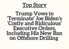 Top Story: Trump Vows to ‘Terminate’ Joe Biden’s ‘Costly and Ridiculous’ Executive Orders, Including His New Ban on Offshore Drilling